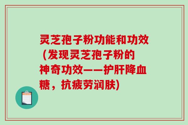 灵芝孢子粉功能和功效 (发现灵芝孢子粉的神奇功效——护肝降血糖，抗疲劳润肤)