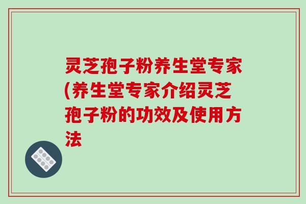 灵芝孢子粉养生堂专家(养生堂专家介绍灵芝孢子粉的功效及使用方法