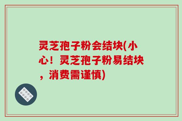 灵芝孢子粉会结块(小心！灵芝孢子粉易结块，消费需谨慎)