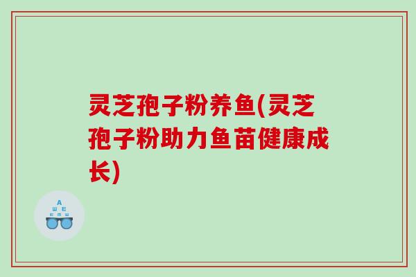 灵芝孢子粉养鱼(灵芝孢子粉助力鱼苗健康成长)