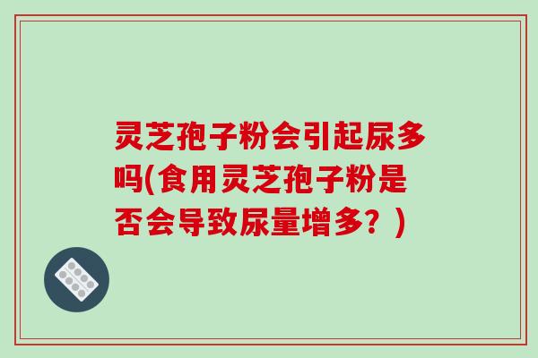 灵芝孢子粉会引起尿多吗(食用灵芝孢子粉是否会导致尿量增多？)