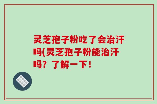 灵芝孢子粉吃了会治汗吗(灵芝孢子粉能治汗吗？了解一下！