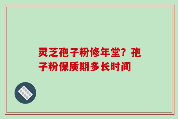 灵芝孢子粉修年堂？孢子粉保质期多长时间