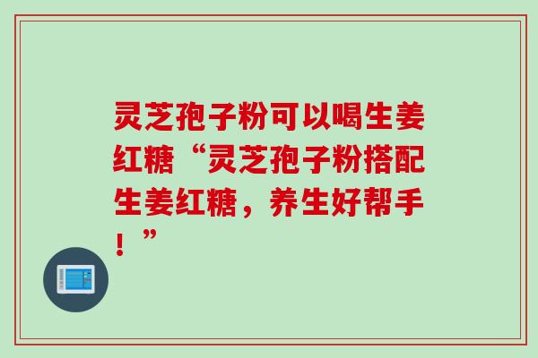 灵芝孢子粉可以喝生姜红糖“灵芝孢子粉搭配生姜红糖，养生好帮手！”