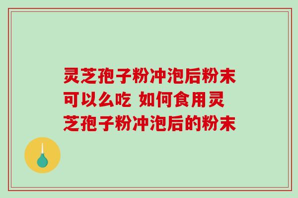 灵芝孢子粉冲泡后粉末可以么吃 如何食用灵芝孢子粉冲泡后的粉末