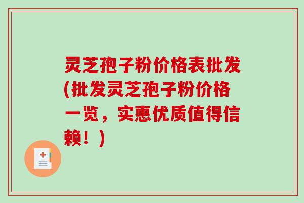 灵芝孢子粉价格表批发(批发灵芝孢子粉价格一览，实惠优质值得信赖！)