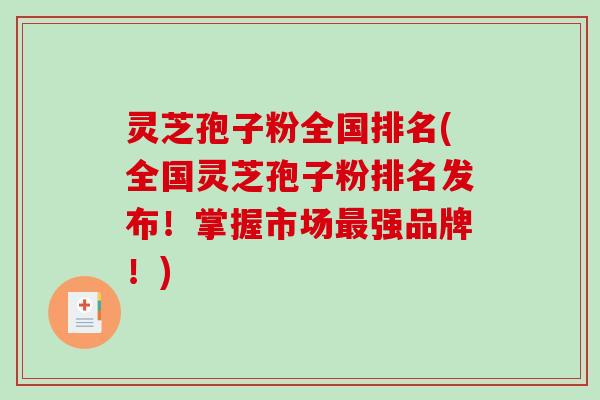 灵芝孢子粉全国排名(全国灵芝孢子粉排名发布！掌握市场最强品牌！)