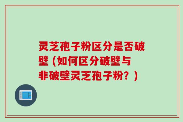 灵芝孢子粉区分是否破壁 (如何区分破壁与非破壁灵芝孢子粉？)