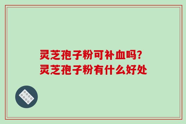 灵芝孢子粉可补血吗？灵芝孢子粉有什么好处