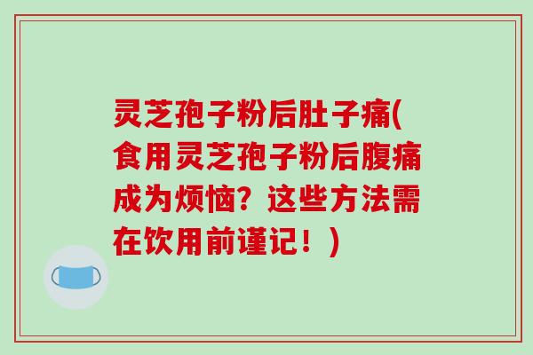 灵芝孢子粉后肚子痛(食用灵芝孢子粉后腹痛成为烦恼？这些方法需在饮用前谨记！)
