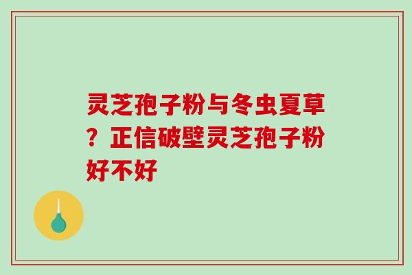 灵芝孢子粉与冬虫夏草？正信破壁灵芝孢子粉好不好