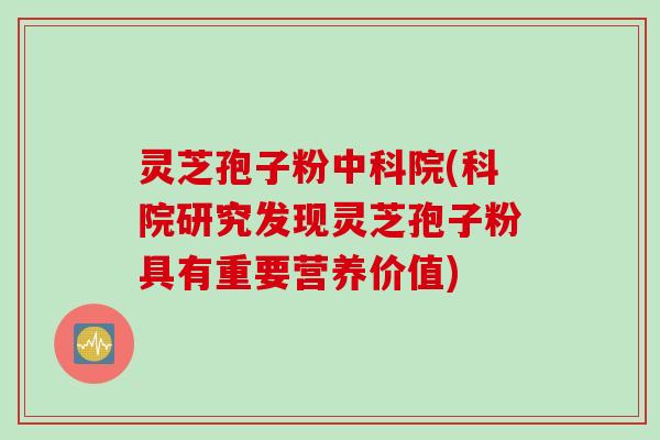 灵芝孢子粉中科院(科院研究发现灵芝孢子粉具有重要营养价值)