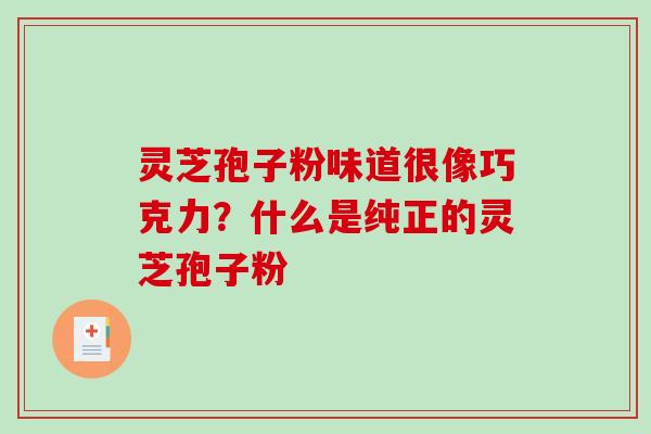 灵芝孢子粉味道很像巧克力？什么是纯正的灵芝孢子粉