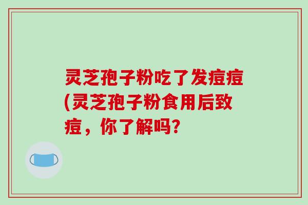 灵芝孢子粉吃了发痘痘(灵芝孢子粉食用后致痘，你了解吗？