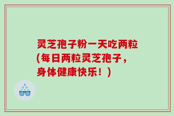 灵芝孢子粉一天吃两粒(每日两粒灵芝孢子，身体健康快乐！)