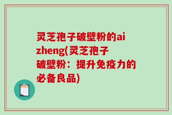 灵芝孢子破壁粉的aizheng(灵芝孢子破壁粉：提升免疫力的必备良品)