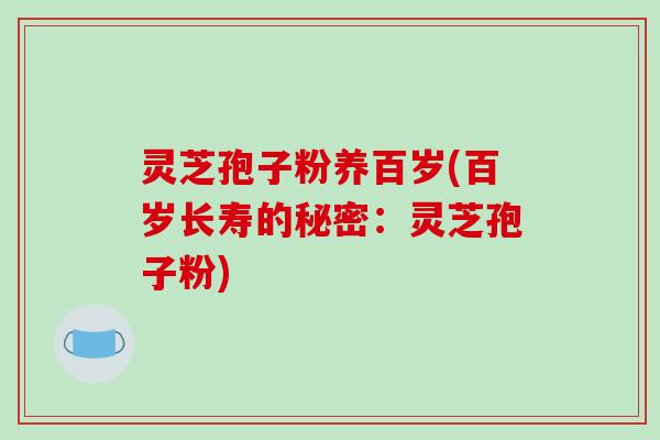 灵芝孢子粉养百岁(百岁长寿的秘密：灵芝孢子粉)