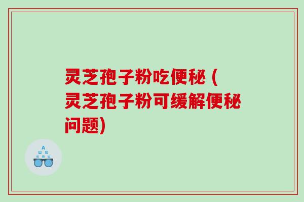 灵芝孢子粉吃便秘 (灵芝孢子粉可缓解便秘问题)
