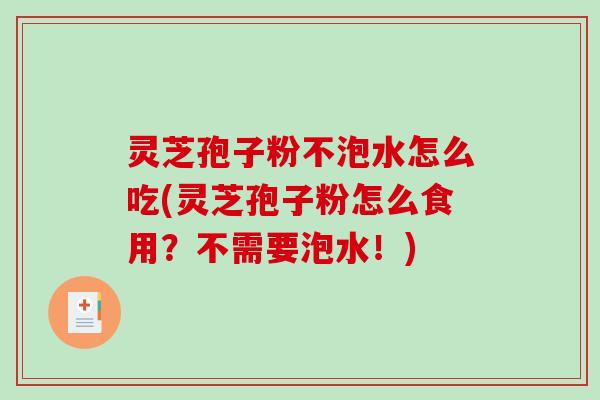 灵芝孢子粉不泡水怎么吃(灵芝孢子粉怎么食用？不需要泡水！)
