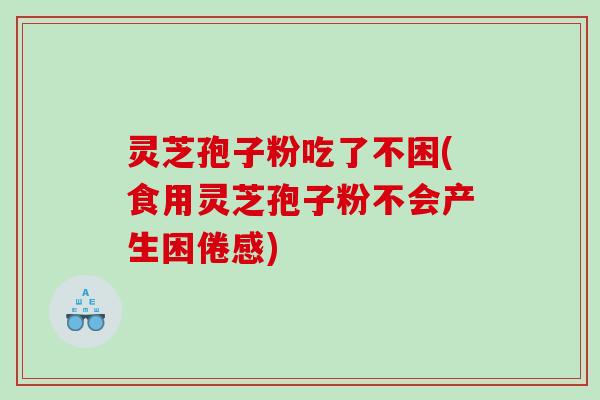 灵芝孢子粉吃了不困(食用灵芝孢子粉不会产生困倦感)