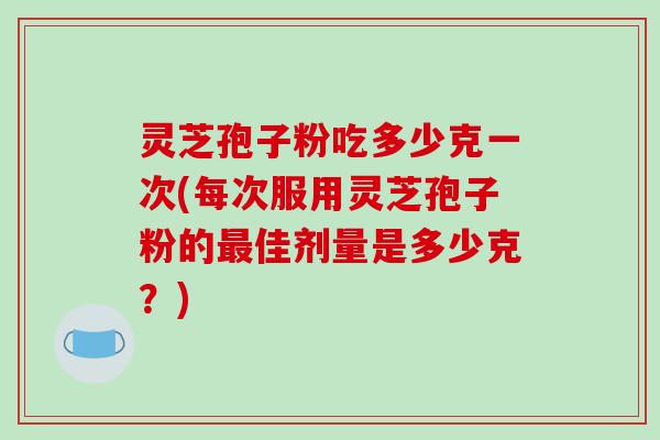 灵芝孢子粉吃多少克一次(每次服用灵芝孢子粉的最佳剂量是多少克？)