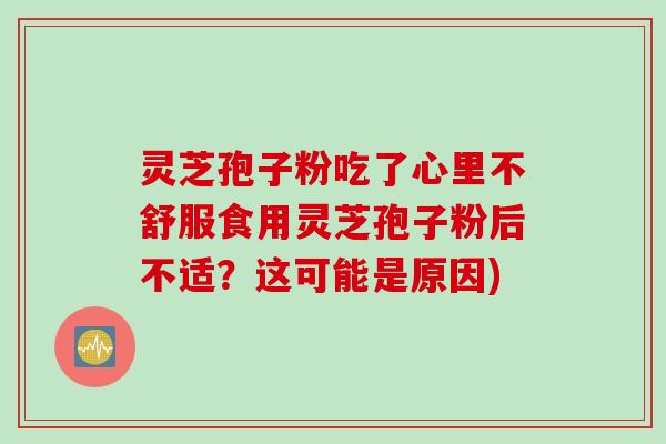 灵芝孢子粉吃了心里不舒服食用灵芝孢子粉后不适？这可能是原因)