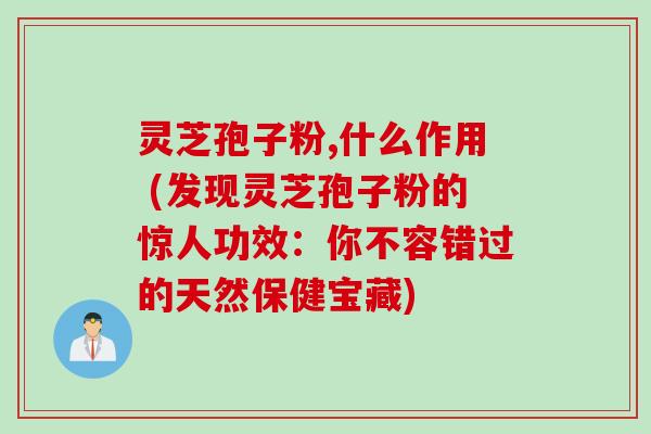 灵芝孢子粉,什么作用 (发现灵芝孢子粉的惊人功效：你不容错过的天然保健宝藏)