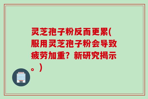 灵芝孢子粉反而更累(服用灵芝孢子粉会导致疲劳加重？新研究揭示。)