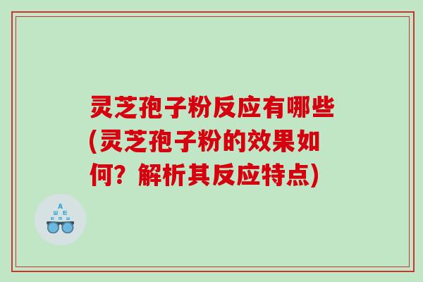灵芝孢子粉反应有哪些(灵芝孢子粉的效果如何？解析其反应特点)