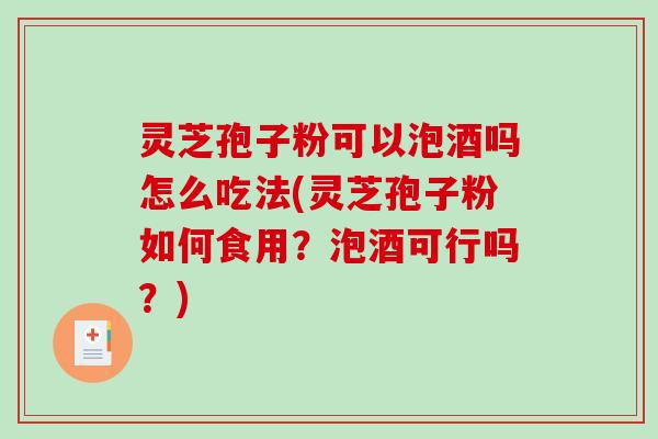灵芝孢子粉可以泡酒吗怎么吃法(灵芝孢子粉如何食用？泡酒可行吗？)