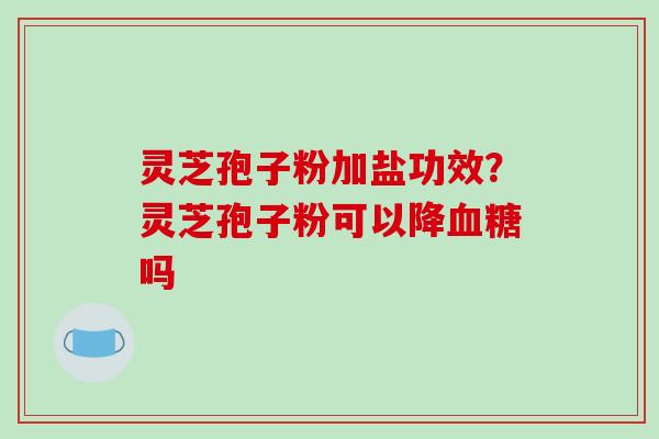 灵芝孢子粉加盐功效？灵芝孢子粉可以降血糖吗