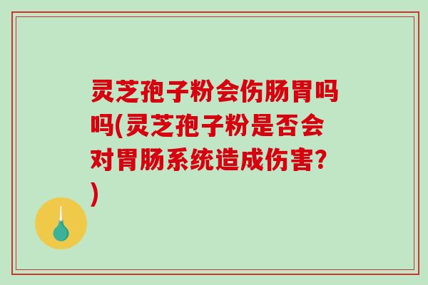 灵芝孢子粉会伤肠胃吗吗(灵芝孢子粉是否会对胃肠系统造成伤害？)