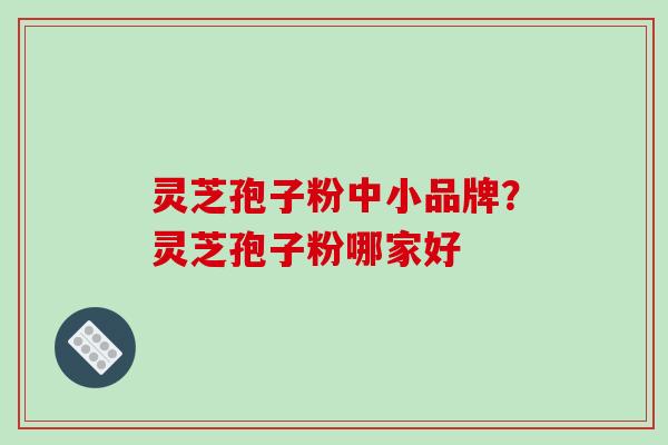 灵芝孢子粉中小品牌?灵芝孢子粉哪家好 灵芝孢子粉中小品牌?灵芝孢子粉哪家好