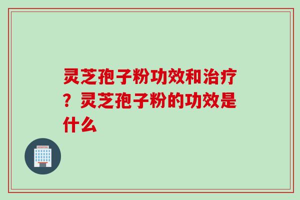 灵芝孢子粉功效和治疗？灵芝孢子粉的功效是什么