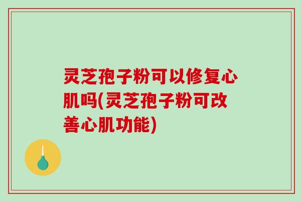 灵芝孢子粉可以修复心肌吗(灵芝孢子粉可改善心肌功能)