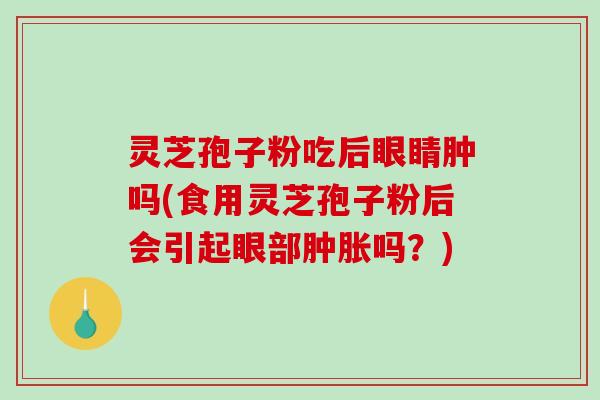 灵芝孢子粉吃后眼睛肿吗(食用灵芝孢子粉后会引起眼部肿胀吗？)
