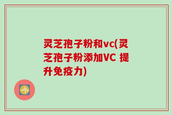 灵芝孢子粉和vc(灵芝孢子粉添加VC 提升免疫力)