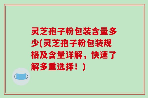 灵芝孢子粉包装含量多少(灵芝孢子粉包装规格及含量详解，快速了解多重选择！)