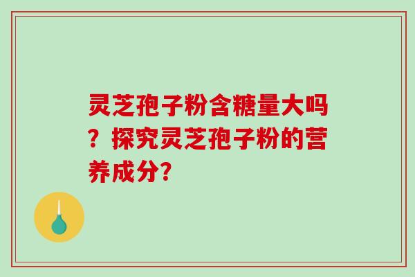 灵芝孢子粉含糖量大吗？探究灵芝孢子粉的营养成分？