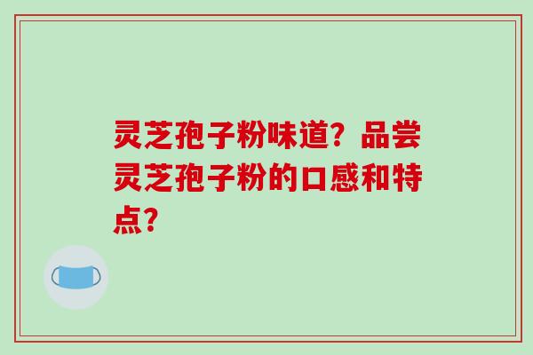 灵芝孢子粉味道？品尝灵芝孢子粉的口感和特点？