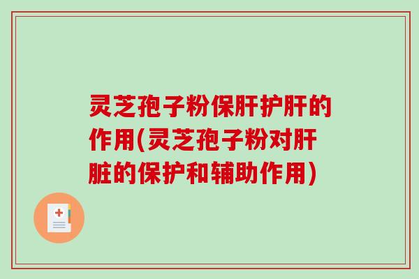 灵芝孢子粉保肝护肝的作用(灵芝孢子粉对肝脏的保护和辅助作用)