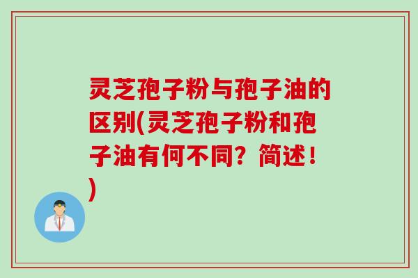 灵芝孢子粉与孢子油的区别(灵芝孢子粉和孢子油有何不同？简述！)