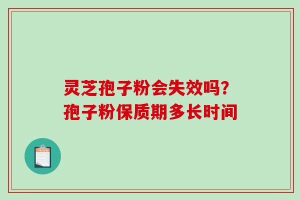 灵芝孢子粉会失效吗？孢子粉保质期多长时间