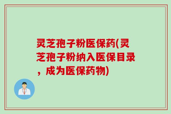 灵芝孢子粉医保药(灵芝孢子粉纳入医保目录，成为医保药物)