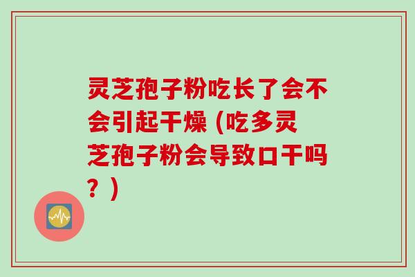 灵芝孢子粉吃长了会不会引起干燥 (吃多灵芝孢子粉会导致口干吗？)