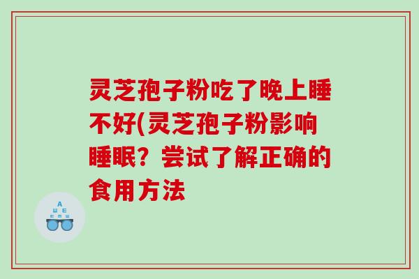 灵芝孢子粉吃了晚上睡不好(灵芝孢子粉影响睡眠？尝试了解正确的食用方法