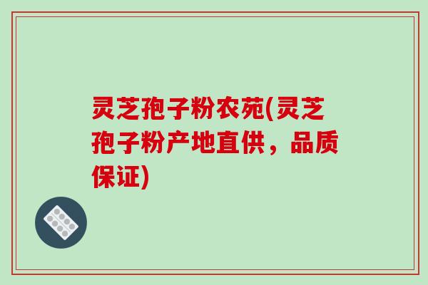 灵芝孢子粉农苑(灵芝孢子粉产地直供，品质保证)