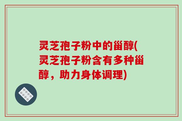 灵芝孢子粉中的甾醇(灵芝孢子粉含有多种甾醇，助力身体调理)