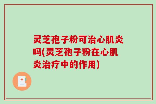 灵芝孢子粉可治心肌炎吗(灵芝孢子粉在心肌炎治疗中的作用)