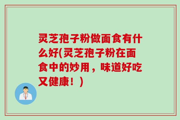 灵芝孢子粉做面食有什么好(灵芝孢子粉在面食中的妙用，味道好吃又健康！)